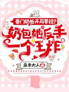 豪门奶爸开局要挂?奶包她反手一个王炸!
